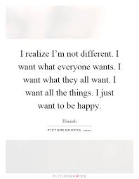 I Realize I M Not Different I Want What Everyone Wants I Want Picture Quotes