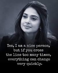 Yes, I am a nice person, but if you cross the line too many times,  everything can change very quickly.