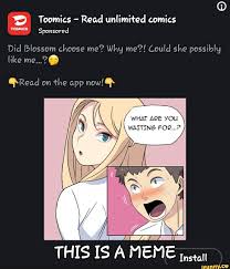 Toomics - Read unlimited comics Sponsored Did Blossom choose me? Why me?!  Could she possibly like me...?@ Read on the app now! WHAT ARE YOU WAITING  FOR...? THIS IS MEME Install -