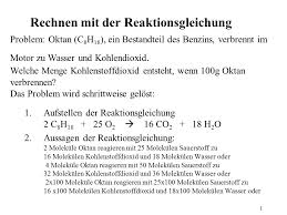 Du willst das ganze kurz und knapp zusammengefasst in einem video erklärt bekommen? 1 Rechnen Mit Der Reaktionsgleichung Problem Oktan C 8 H 18 Ein Bestandteil Des Benzins Verbrennt Im Motor Zu Wasser Und Kohlendioxid Welche Menge Ppt Herunterladen
