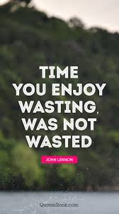 The Time You Enjoy Wasting Is Not Wasted Time Essay Book Quotes On Time Quotable William Penn On Time Management Dogtrainingobedienceschool Com