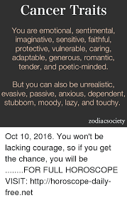 In depth analysis cancer men, their characteristics, qualities, facts, traits and compatibility with other zodiac signs. Cancer Traits You Are Emotional Sentimental Imaginative Sensitive Faithful Protective Vulnerable Caring Adaptable Generous Romantic Tender And Poetic Minded But You Can Also Be Unrealistic Evasive Passive Anxious Dependent Stubborn Moody Lazy And