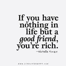 If You Have Nothing In Life But A Good Friend You Re Rich Friends Quotes Happy Life Quotes To Live By Flirty Quotes
