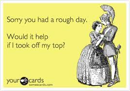Sorry You Had A Rough Day Would It Help If I Took Off My Top Ecards Funny Someecards Funny Wine Pictures