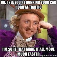 Oh I See You Re Honking Your Car Horn At Traffic I M Sure That Make It All Move Much Faster Willy Wonka Meme Generator
