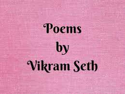 A mother was bathing her baby one night the youngest of ten, and a tiny young mite the mother was poor and the baby was thin only a skellington covered with skin the mother turned round for the soap off the rack she was but a moment, but when she looked back her baby was gawn and in anguish she cried oh where is my baby? the angels replied, Poems By Vikram Seth The Times Of India