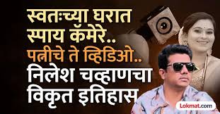 स्पाय कॅमेऱ्यातून बायकोचे प्रायव्हेट व्हिडिओ..! निलेश चव्हाणच्या काळ्या कारनाम्यांची A टू Z स्टोरी
