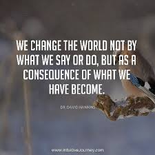 We Change The World Not By What We Say Or Do But By The Consequences Of What We Have Become Intuitive Journey
