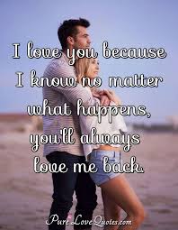 For me, love like that has only happened once, and. I Love You Because I Know No Matter What Happens You Ll Always Love Me Back Purelovequotes