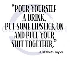 And i'm right back where i started. Pour Yourself A Drink Put Some Lipstick On Elizabeth Taylor Quote Sassy Designs