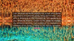 Giovanni Papini Quote I Am Because Someone Dreams Me A Man Who Sleeps And Dreams And Sees Me Acting Living And Moving And Who Is Dreaming