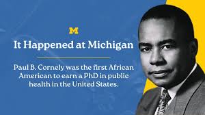 Paul B. Cornely graduated from U-M in 1934 as the first African American to  earn a PhD in public health in the U.S. He went