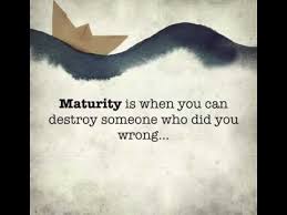 What getting there means can be different for everyone, since we part of being emotionally mature means being able to admit when you're wrong, and face the consequences for your own mistakes with understanding and. Maturity Is When You Can Destroy Someone Who Did You Wrong
