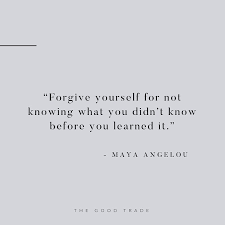 Forgive Yourself For Not Knowing What You Didn T Know Before You Learned It Maya Angelou Words Quotes Words Inspirational Words