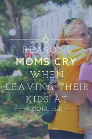 6 Reasons Why Moms Cry When They Leave Their Kids At College College Mom College Parents College Quotes