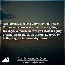 Nobody Has It Easy Everybody Has Issues You Never Know What People Are Going Through So Pause Before You Start Judging Criticizing Or Mocking Others Everybody Is Fighting Their Own Unique War