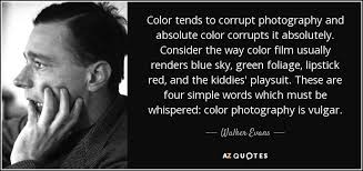 Is this how you wanna go down, right before my eyes you're the saddest sight i know you're. Walker Evans Quote Color Tends To Corrupt Photography And Absolute Color Corrupts It