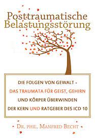 Posttraumatische Belastungsstorung Die Folgen Von Gewalt Das Traumata Fur Geist Gehirn Und Korper Uberwinden Der Kern Und Ratgeber Des Icd 10 German Edition Ebook Becht Dr Phil Manfred Amazon In Kindle Store