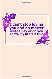 I Can T Stop Loving You And No Matter What I Say Or Do You Know My Heart Is True Great Gift Idea For Girlfriend Boyfriend Wife Husband Happy Notebook 120