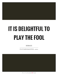 It Is Delightful To Play The Fool Picture Quotes