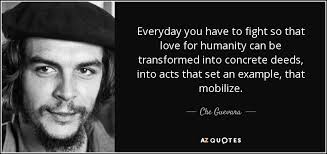 Love and compassion are necessities, not luxuries. Che Guevara Quote Everyday You Have To Fight So That Love For Humanity