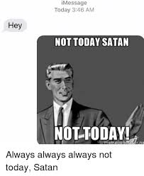 Hey Message Today 346 Am Not Today Satan Not Today Meme General Yar Ne Always Always Always Not Today Satan Meme On Me Me