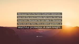 Someone that will stand up to the city's criminal element without corruption. Jonathan Nolan Quote Because He S The Hero Gotham Deserves But Not The One It Needs Right Now So We Ll Hunt Him Because He Can Take It Be