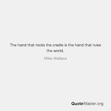 From a poem (1865) by william ross wallace. The Hand That Rocks The Cradle Is The Hand That Rules The World Mike Wallace
