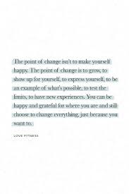Daily Inspiration The Point Of Change Isn T To Make Yourself Happy The Point Of Change Is To Gr Make You Happy Quotes Experience Quotes Be An Example Quotes