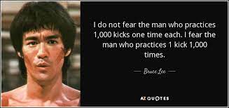 If you throw just 400 kicks a week, in one lee was fond of repeating these old bits; Bruce Lee Quote I Do Not Fear The Man Who Practices 1 000 Kicks