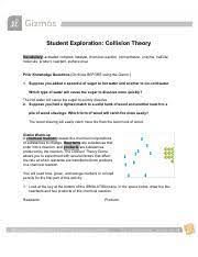 The collision theory gizmo allows you to experiment with several factors that affect the rate at which reactants are transformed into products in a chemical reaction. Student Exploration Collision Theory Pdf Student Exploration Collision Theory Vocabulary U200b U200b Activated Complex Catalyst Chemical Reaction Course Hero