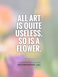 All Art Is Quite Useless So Is A Flower Picture Quotes