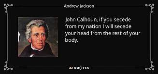 More images for andrew jackson quotes » John Calhoun If You Secede From My Nation I Will Secede Your Head From The Rest Of Your Body Andrew Jackson Quotes Andrew Jackson Calhoun