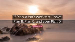 A plan b life can be just as good or better than a plan a life. Serena Williams Quote If Plan A Isn T Working I Have Plan B Plan C And