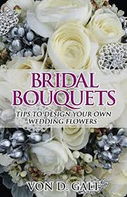 Creating a beautiful bridal bouquet doesn't need to be an arduous task that requires years of professional experience (although, that does and it is a great way to make your wedding even more special for you. Bridal Bouquets Tips To Design Your Own Wedding Flowers Kindle Edition By Galt Von Arts Photography Kindle Ebooks Amazon Com