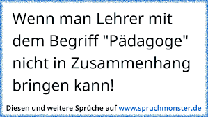 Wenn Man Lehrer Mit Dem Begriff Padagoge Nicht In Zusammenhang Bringen Kann Spruchmonster De