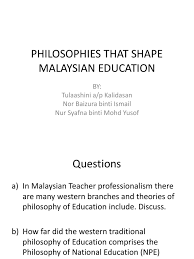 Philosophy of education focuses on the values, beliefs and attitudes in relation to the growth process of individuals and society. Philosophies That Shape Malaysian Education Philosophical Realism Idealism