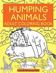 Print out animal pages/information sheets to color. Humping Animals Adult Coloring Book Funny And Silly Coloring Book Of Animals Going Wild Animal Humping Designs To Color Laugh And Relax Arts Color Princess 9781950284863 Amazon Com Books