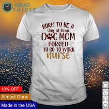The products are entirely customizable with text, photo. Born To Be A Stay At Home Dog Mom Forced To Go To Work Nurse Shirt Hoodie Sweater And V Neck T Shirt