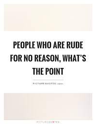 People Who Are Rude For No Reason What S The Point Picture Quotes