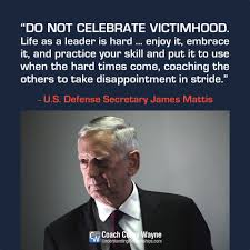 Do Not Celebrate Victimhood Life As A Leader Is Hard Enjoy It Embrace It And Practice Your Skill A James Mattis Quotes Inspirational Quotes James Mattis