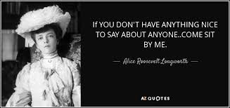 If you dont have anythin., p.1. Alice Roosevelt Longworth Quote If You Don T Have Anything Nice To Say About Anyone Come