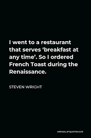 Steven Wright Quote I Went To A Restaurant That Serves Breakfast At Any Time So I Ordered French Toast During The Renaissance