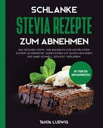 Schlanke Stevia Rezepte Zum Abnehmen Das Gesunde Koch Und Backbuch Zur Naturlichen Zucker Alternative Susses Essen Mit Gutem Gewissen Und Dabei Schnell Gewicht Verlieren Mit Punkten Und Nahrwerten By Tanja Ludwig 2019