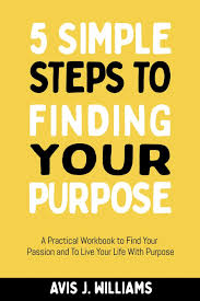 You can use your purpose to get more. 5 Simple Steps To Finding Your Purpose A Practical Workbook To Find Your Passion And To Live Your Life With Purpose Daily Goal Setting Planner Included Williams Avis J 9781790708253 Amazon Com Books