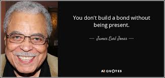 James Earl Jones quote: You don't build a bond without being present.