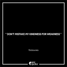 Unfortunately, i have quite the insatiable temper, so im not so naturally inclined to be friendly if people decide to return my kindness with aggression. Don T Mistake My Kindness For Weakness