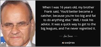 Joe Torre quote: When I was 16 years old, my brother Frank said...