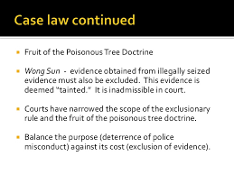 The logic of the terminology is that if the source (the tree) of the evidence or evidence itself is tainted, then anything gained (the fruit) from it is tainted as well. Fourth Amendment
