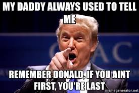 That if you ain't first your just the first loser. My Daddy Always Used To Tell Me Remember Donald If You Aint First You Re Last Pointing Trump Meme Generator